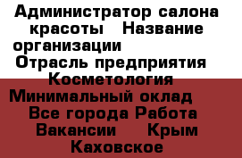 Администратор салона красоты › Название организации ­ Style-charm › Отрасль предприятия ­ Косметология › Минимальный оклад ­ 1 - Все города Работа » Вакансии   . Крым,Каховское